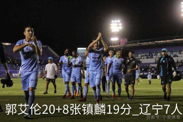 郭艾伦20+8张镇麟19分 辽宁7人上双力克深圳