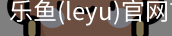 乐鱼(leyu)官网